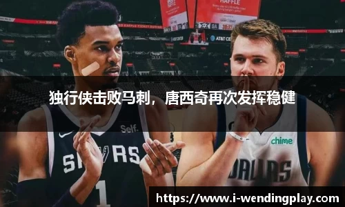 独行侠击败马刺,唐西奇再次发挥稳健