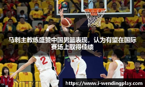 马刺主教练盛赞中国男篮表现，认为有望在国际赛场上取得佳绩
