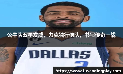 公牛队双星发威,力克独行侠队,书写传奇一战