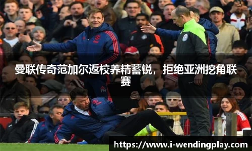 曼联传奇范加尔返校养精蓄锐,拒绝亚洲挖角联赛