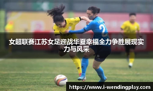 女超联赛江苏女足迎战华夏幸福全力争胜展现实力与风采