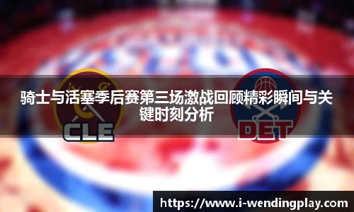 骑士与活塞季后赛第三场激战回顾精彩瞬间与关键时刻分析