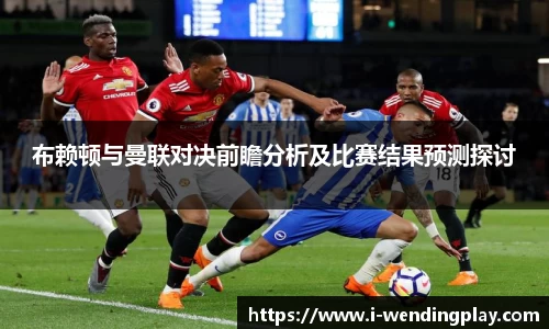 布赖顿与曼联对决前瞻分析及比赛结果预测探讨