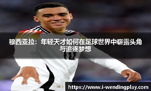 穆西亚拉:年轻天才如何在足球世界中崭露头角与追逐梦想