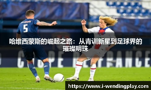 哈维西蒙斯的崛起之路:从青训新星到足球界的璀璨明珠