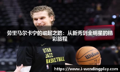 劳里马尔卡宁的崛起之路：从新秀到全明星的精彩旅程