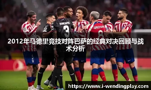 2012年马德里竞技对阵巴萨的经典对决回顾与战术分析