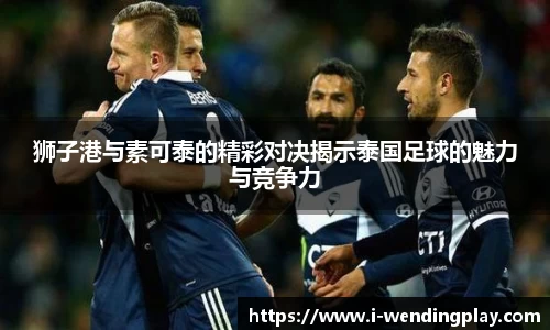 狮子港与素可泰的精彩对决揭示泰国足球的魅力与竞争力