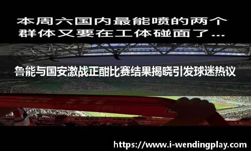 鲁能与国安激战正酣比赛结果揭晓引发球迷热议
