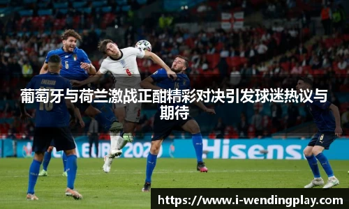 葡萄牙与荷兰激战正酣精彩对决引发球迷热议与期待