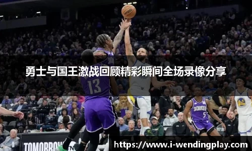 勇士与国王激战回顾精彩瞬间全场录像分享