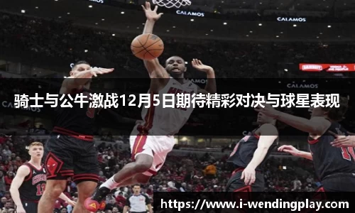 骑士与公牛激战12月5日期待精彩对决与球星表现
