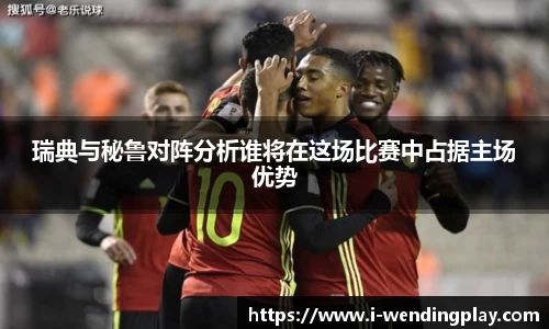 瑞典与秘鲁对阵分析谁将在这场比赛中占据主场优势