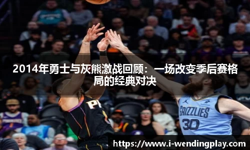 2014年勇士与灰熊激战回顾:一场改变季后赛格局的经典对决