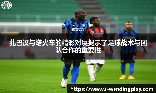 扎巴汉与塔火车的精彩对决揭示了足球战术与团队合作的重要性