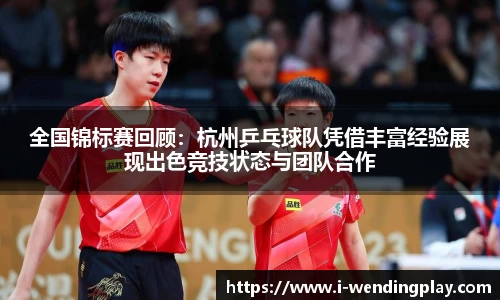 全国锦标赛回顾:杭州乒乓球队凭借丰富经验展现出色竞技状态与团队合作
