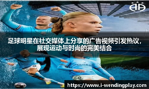 足球明星在社交媒体上分享的广告视频引发热议，展现运动与时尚的完美结合