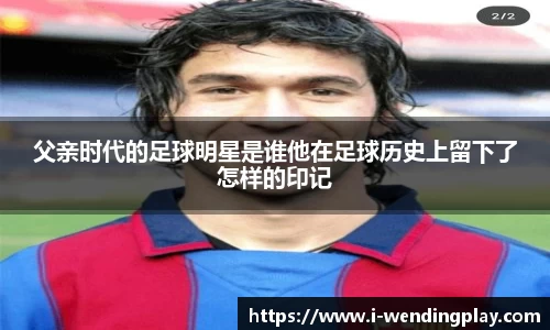 父亲时代的足球明星是谁他在足球历史上留下了怎样的印记