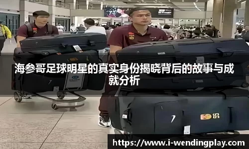 海参哥足球明星的真实身份揭晓背后的故事与成就分析