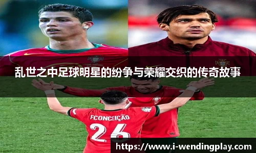 乱世之中足球明星的纷争与荣耀交织的传奇故事